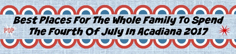 Best Places For The Whole Family To Spend The Fourth Of July In Acadiana 2017